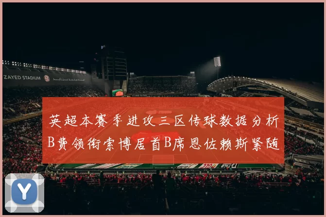 英超本赛季进攻三区传球数据分析B费领衔索博居首B席恩佐赖斯紧随其后