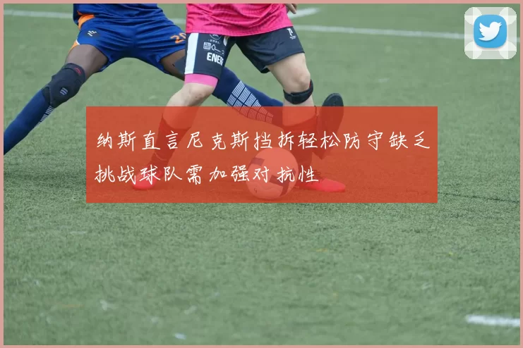 纳斯直言尼克斯挡拆轻松防守缺乏挑战球队需加强对抗性