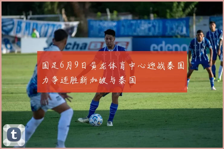 国足6月9日黄龙体育中心迎战泰国力争连胜新加坡与泰国