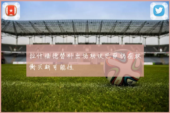 拉什福德替补出场助攻巴萨仍在权衡买断可能性