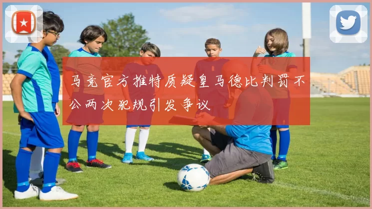 马竞官方推特质疑皇马德比判罚不公两次犯规引发争议