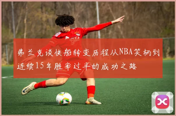 弗兰克谈快船转变历程从NBA笑柄到连续15年胜率过半的成功之路
