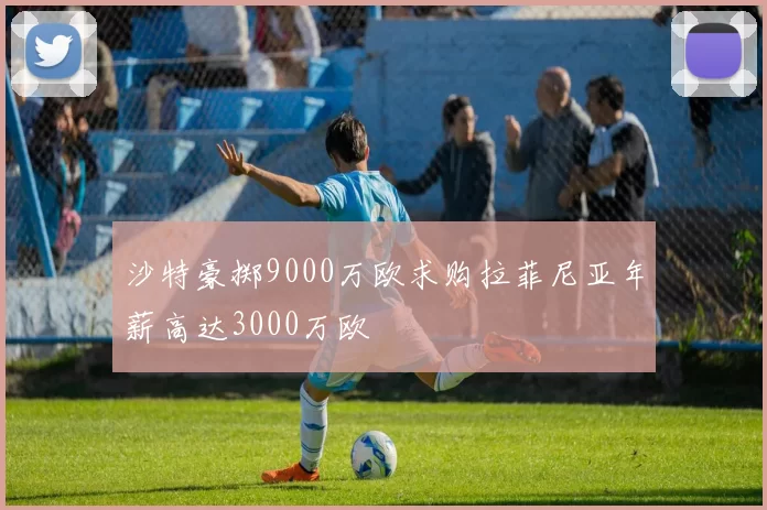 沙特豪掷9000万欧求购拉菲尼亚年薪高达3000万欧