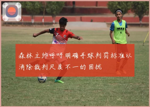 森林主帅呼吁明确手球判罚标准以消除裁判尺度不一的困扰
