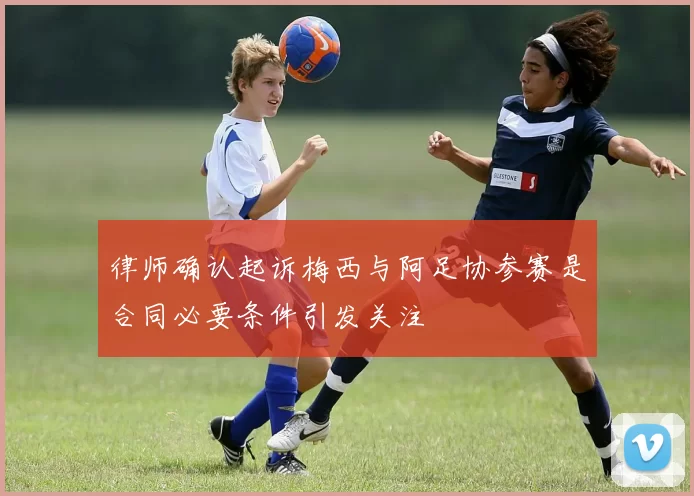 律师确认起诉梅西与阿足协参赛是合同必要条件引发关注
