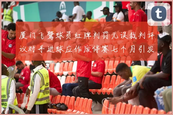 厦门飞鹭球员红牌判罚无误裁判评议对手进球应作废停赛七个月引发热议
