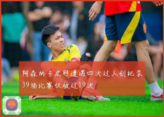 阿森纳卡皮耶遭遇四次过人创纪录39场比赛仅被过19次