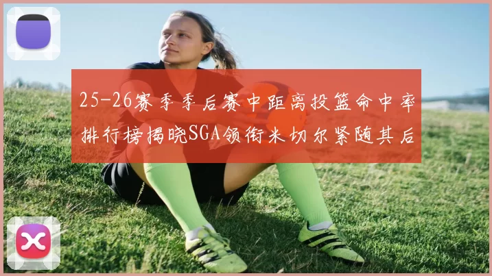 25-26赛季季后赛中距离投篮命中率排行榜揭晓SGA领衔米切尔紧随其后哈登位列第五
