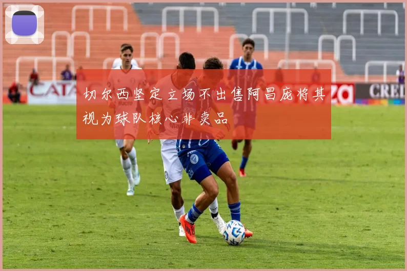 切尔西坚定立场不出售阿昌庞将其视为球队核心非卖品
