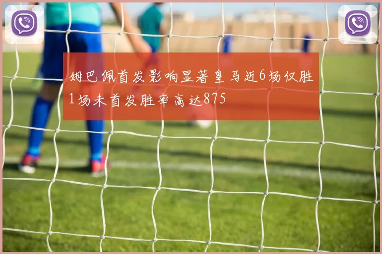 姆巴佩首发影响显著皇马近6场仅胜1场未首发胜率高达875