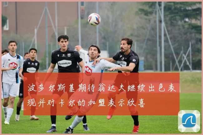 波多尔斯基期待翁达夫继续出色表现并对卡尔的加盟表示欣喜
