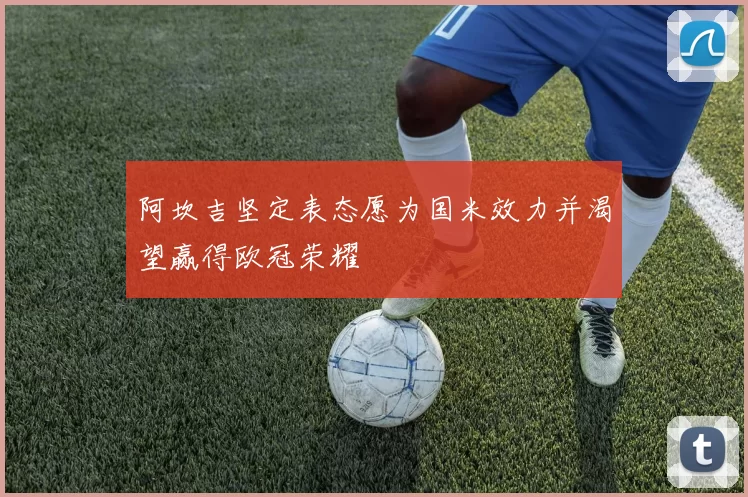 阿坎吉坚定表态愿为国米效力并渴望赢得欧冠荣耀