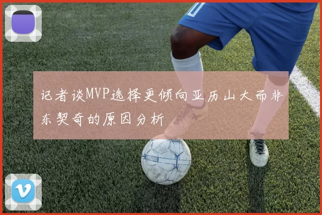 记者谈MVP选择更倾向亚历山大而非东契奇的原因分析