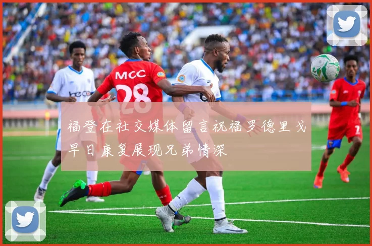 福登在社交媒体留言祝福罗德里戈早日康复展现兄弟情深