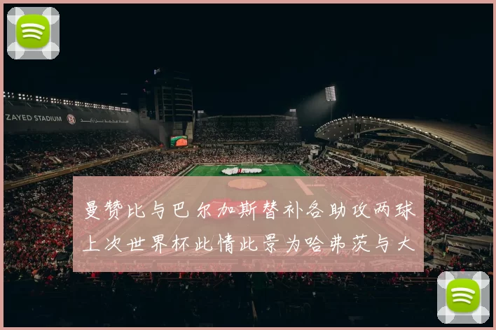 曼赞比与巴尔加斯替补各助攻两球上次世界杯此情此景为哈弗茨与大菲尔