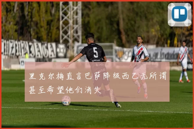 里克尔梅直言巴萨降级西乙无所谓甚至希望他们消失
