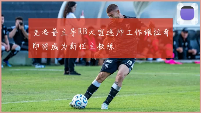 克洛普主导RB大宫选帅工作佩拉奇即将成为新任主教练