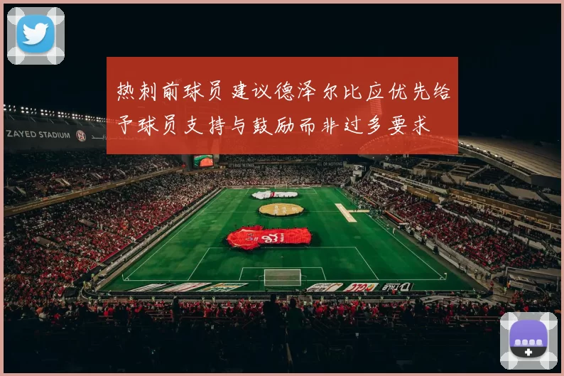 热刺前球员建议德泽尔比应优先给予球员支持与鼓励而非过多要求