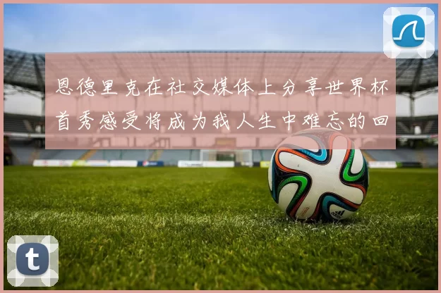 恩德里克在社交媒体上分享世界杯首秀感受将成为我人生中难忘的回忆