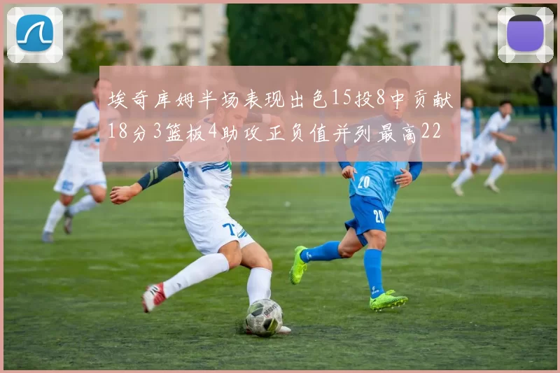 埃奇库姆半场表现出色15投8中贡献18分3篮板4助攻正负值并列最高22