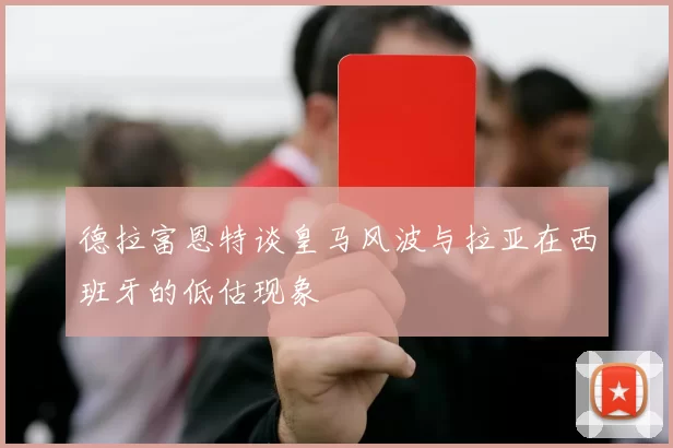 德拉富恩特谈皇马风波与拉亚在西班牙的低估现象