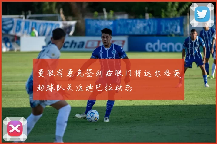 曼联有意免签利兹联门将达尔洛英超球队关注迪巴拉动态